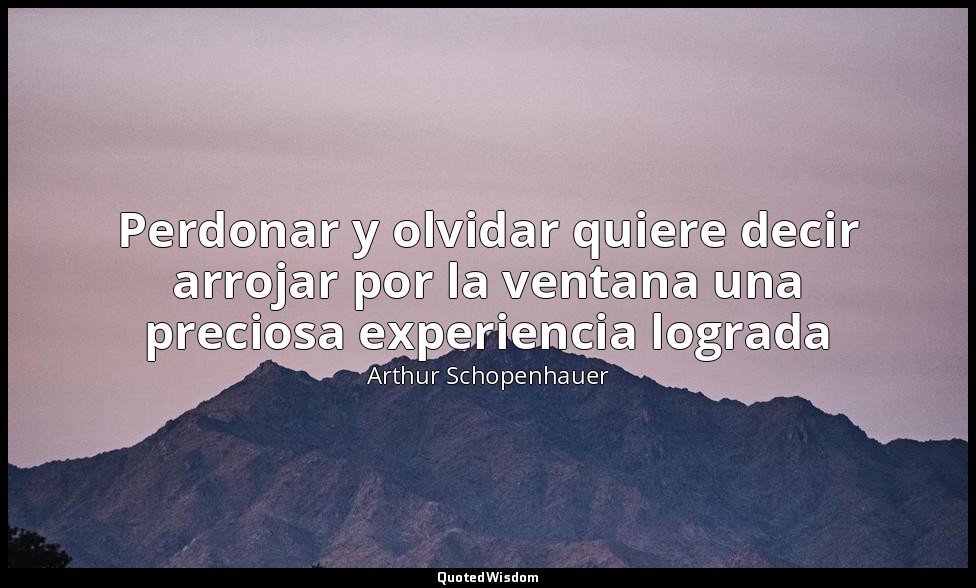 Perdonar y olvidar quiere decir arrojar por la ventana una preciosa experiencia  — Arthur Schopenhauer