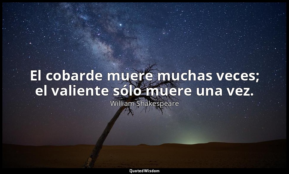 El cobarde muere muchas veces; el valiente sólo muere una vez. — William Shakespeare
