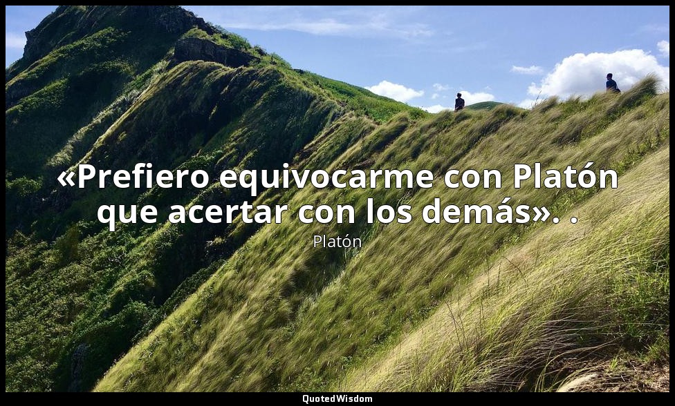 «Prefiero equivocarme con Platón que acertar con los demás». . — Platón