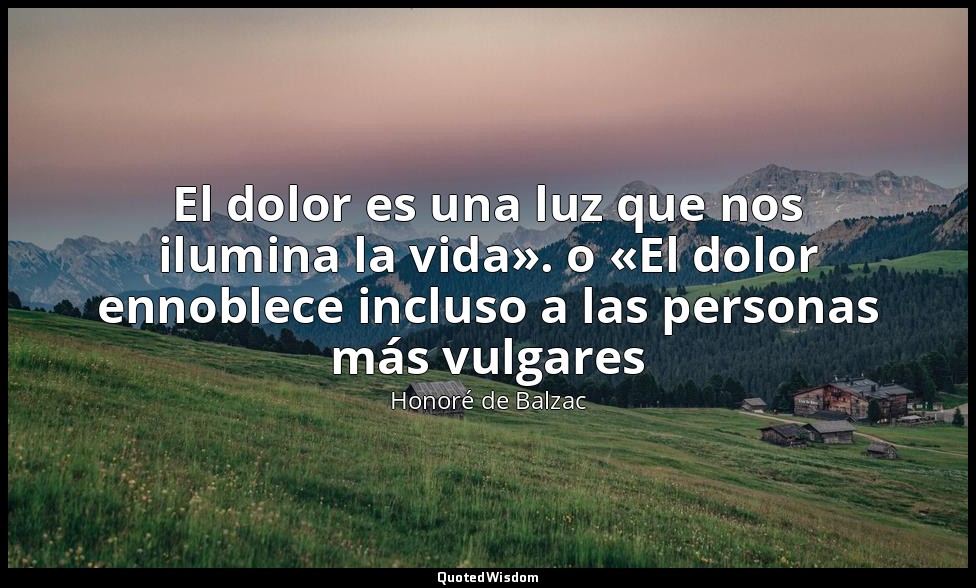 El dolor es una luz que nos ilumina la vida». o «El dolor ennoblece incluso a la — Honoré de Balzac