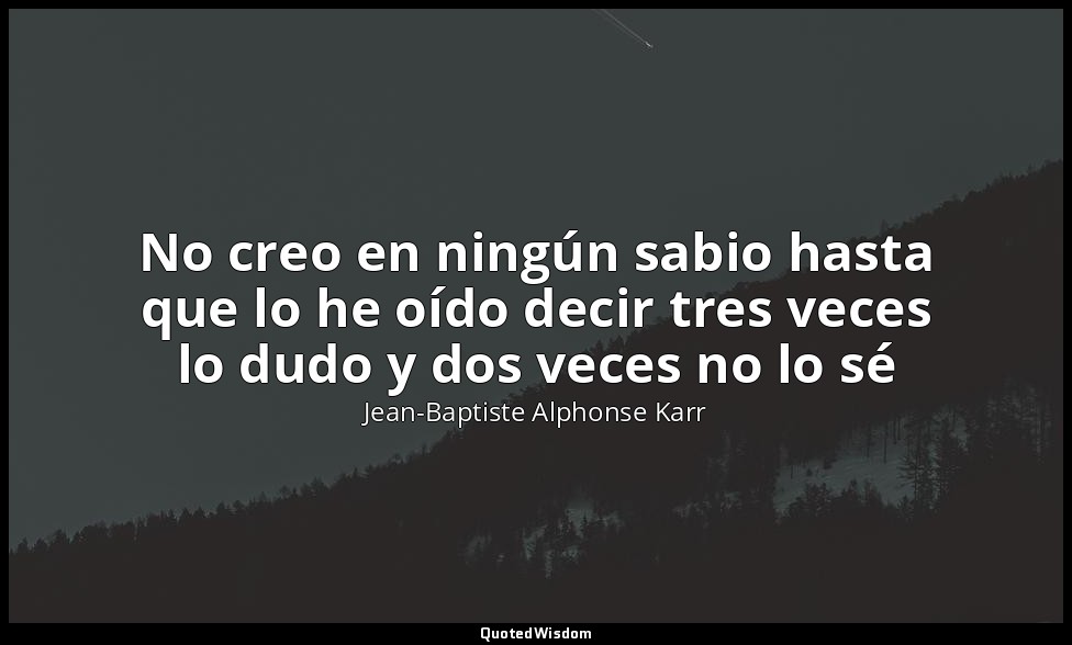 No creo en ningún sabio hasta que lo he oído decir tres veces lo dudo y dos vece — Jean-Baptiste Alphonse Karr
