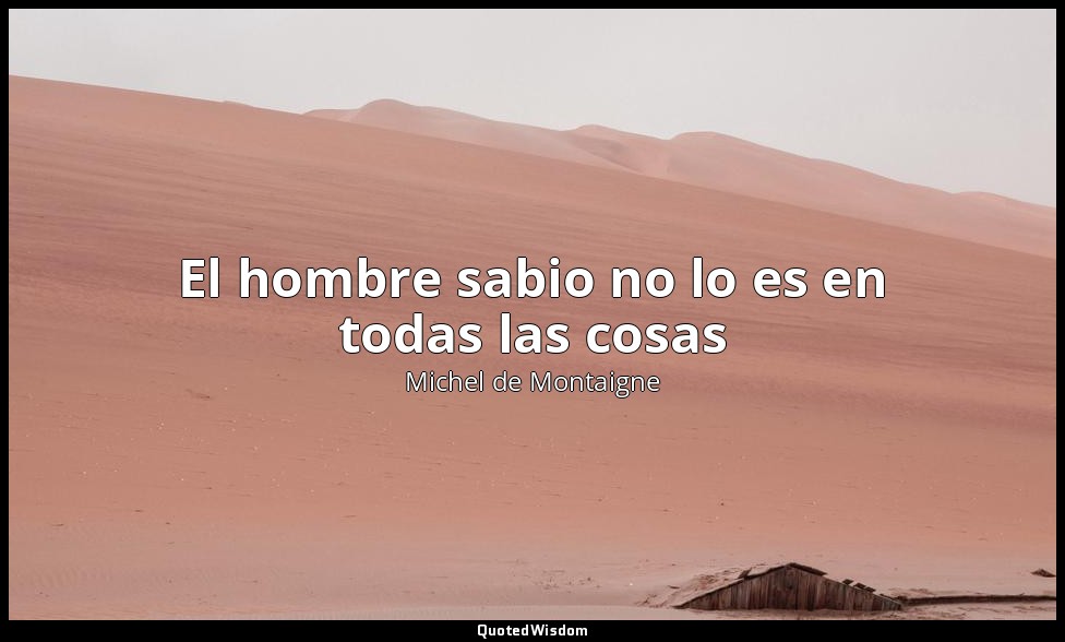 El hombre sabio no lo es en todas las cosas — Michel de Montaigne