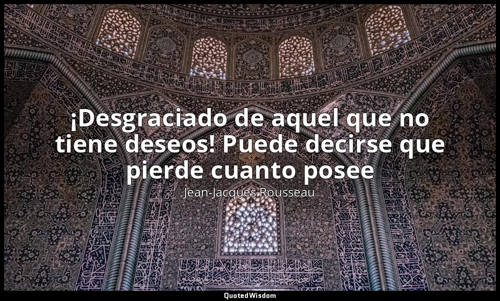 ¡Desgraciado de aquel que no tiene deseos! Puede decirse que pierde cuanto posee — Jean-Jacques Rousseau