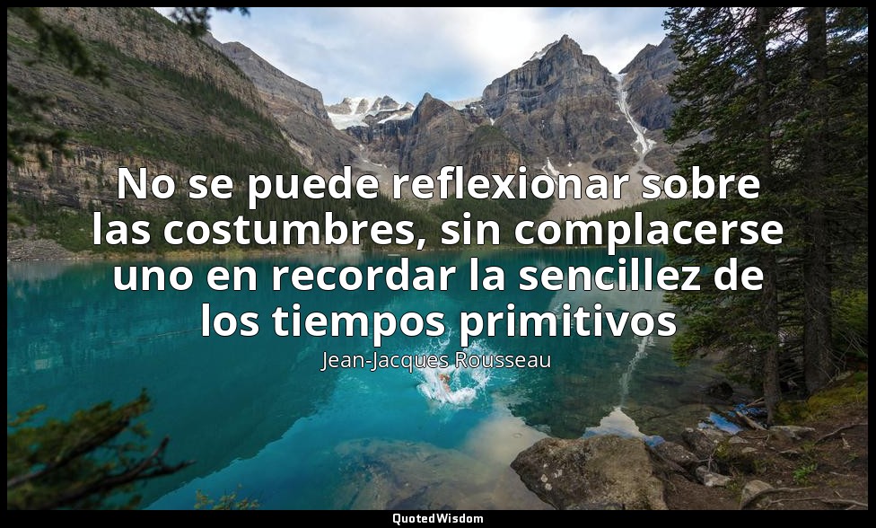 No se puede reflexionar sobre las costumbres, sin complacerse uno en recordar la — Jean-Jacques Rousseau