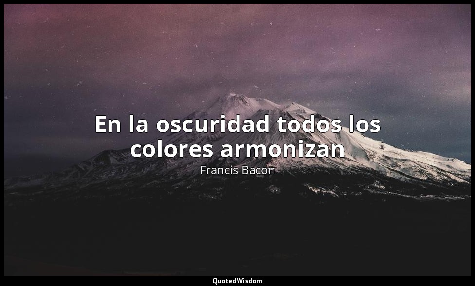En la oscuridad todos los colores armonizan — Francis Bacon
