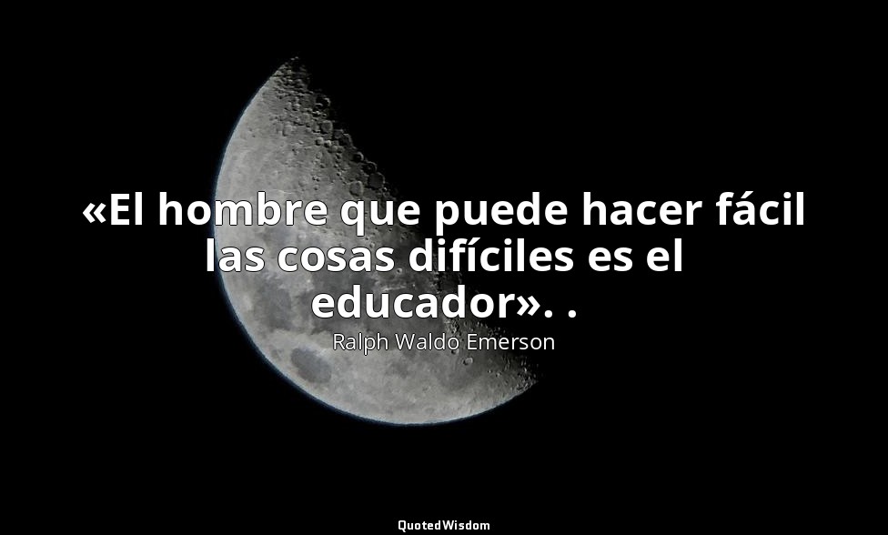 «El hombre que puede hacer fácil las cosas difíciles es el educador». . — Ralph Waldo Emerson