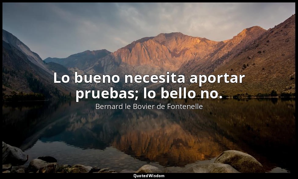 Lo bueno necesita aportar pruebas; lo bello no. — Bernard le Bovier de Fontenelle