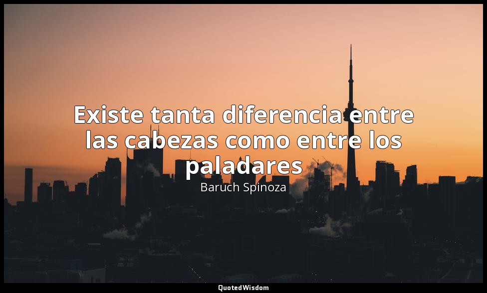 Existe tanta diferencia entre las cabezas como entre los paladares — Baruch Spinoza