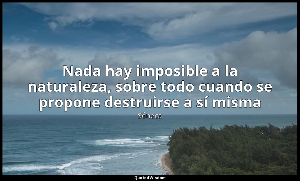 Nada hay imposible a la naturaleza, sobre todo cuando se propone destruirse a sí — Séneca