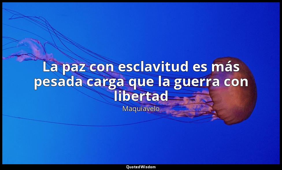 La paz con esclavitud es más pesada carga que la guerra con libertad — Maquiavelo