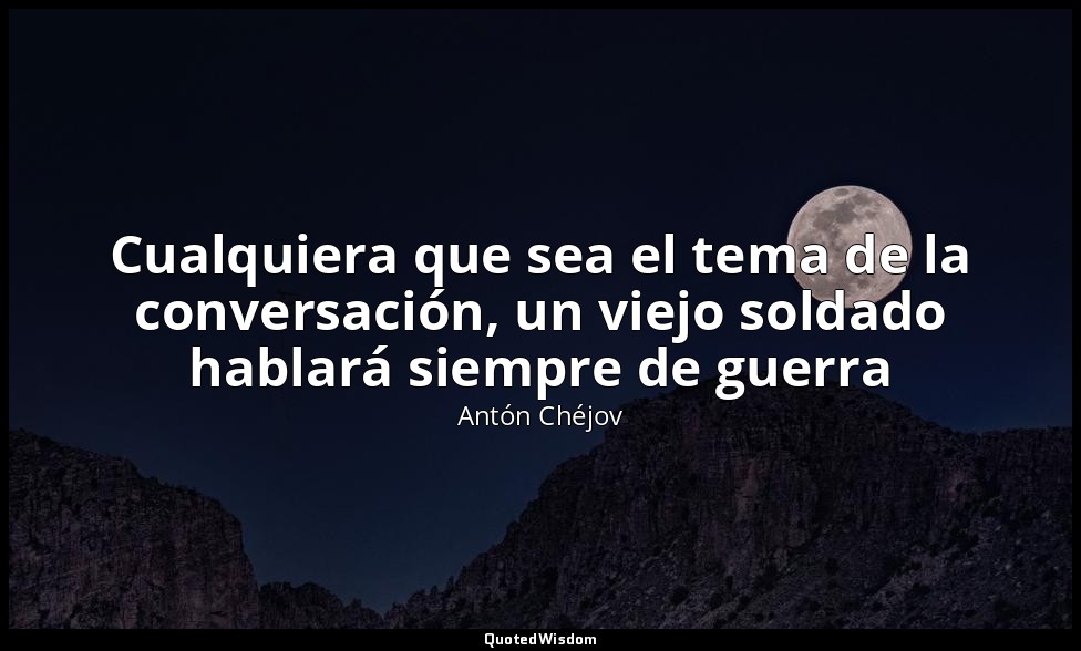 Cualquiera que sea el tema de la conversación, un viejo soldado hablará siempre  — Antón Chéjov