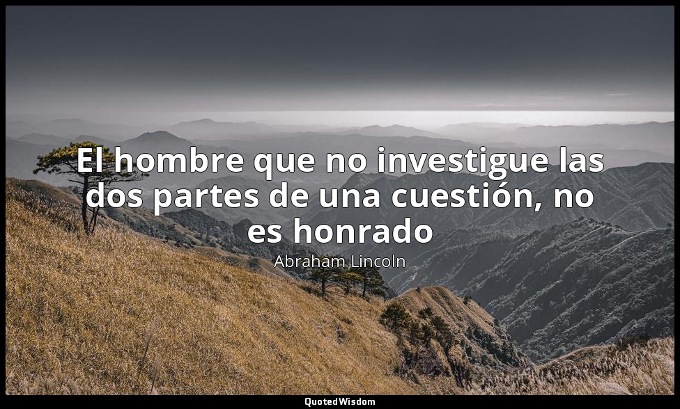 El hombre que no investigue las dos partes de una cuestión, no es honrado — Abraham Lincoln