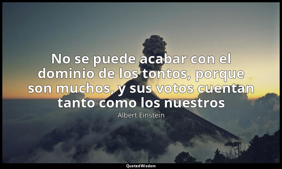 No se puede acabar con el dominio de los tontos, porque son muchos, y sus votos  — Albert Einstein