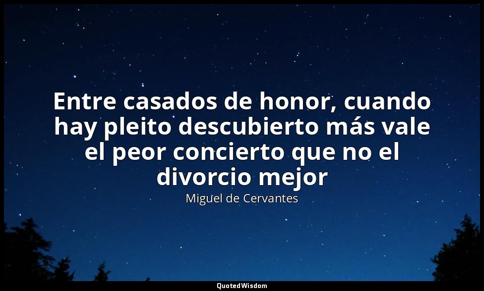 Entre casados de honor, cuando hay pleito descubierto más vale el peor concierto — Miguel de Cervantes