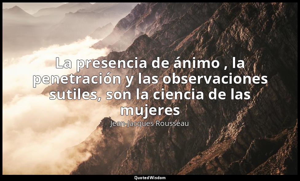 La presencia de ánimo , la penetración y las observaciones sutiles, son la cienc — Jean-Jacques Rousseau