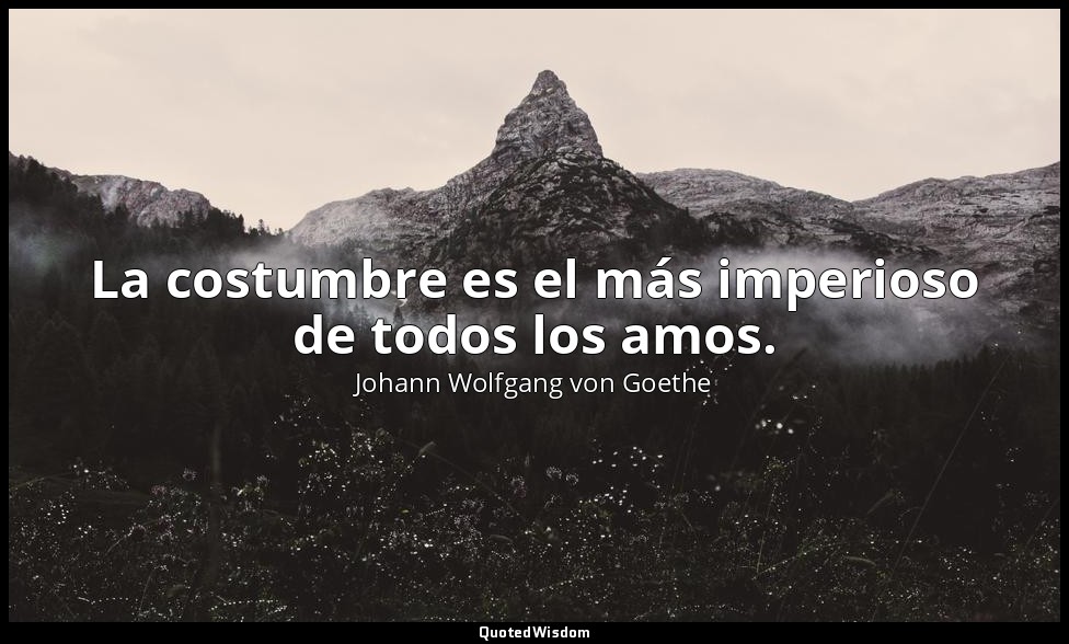 La costumbre es el más imperioso de todos los amos. — Johann Wolfgang von Goethe