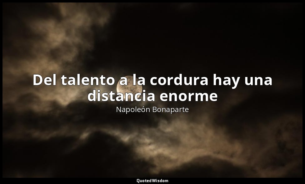 Del talento a la cordura hay una distancia enorme — Napoleón Bonaparte