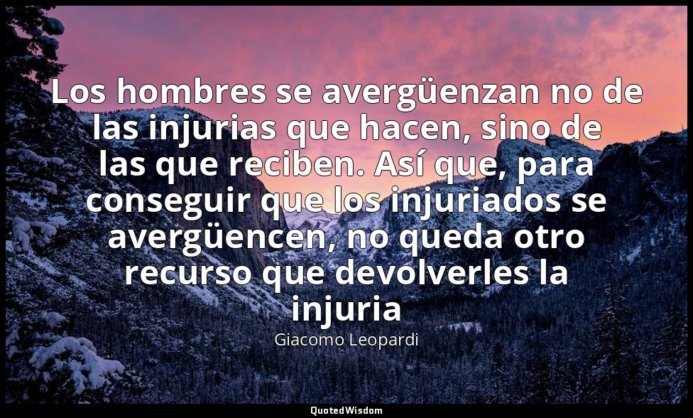 Los hombres se avergüenzan no de las injurias que hacen, sino de las que reciben — Giacomo Leopardi