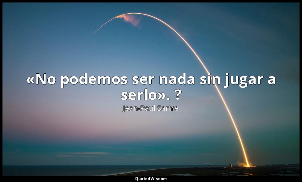 «No podemos ser nada sin jugar a serlo». ? — Jean-Paul Sartre