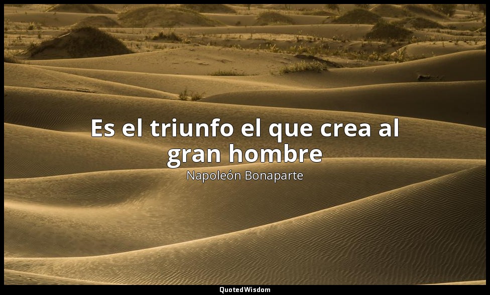 Es el triunfo el que crea al gran hombre — Napoleón Bonaparte