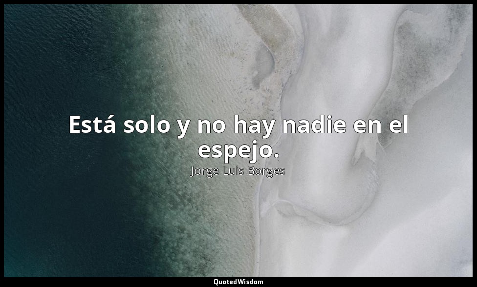 Está solo y no hay nadie en el espejo. — Jorge Luis Borges