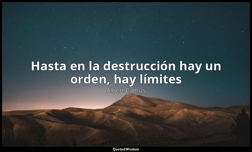 Hasta en la destrucción hay un orden, hay límites — Albert Camus