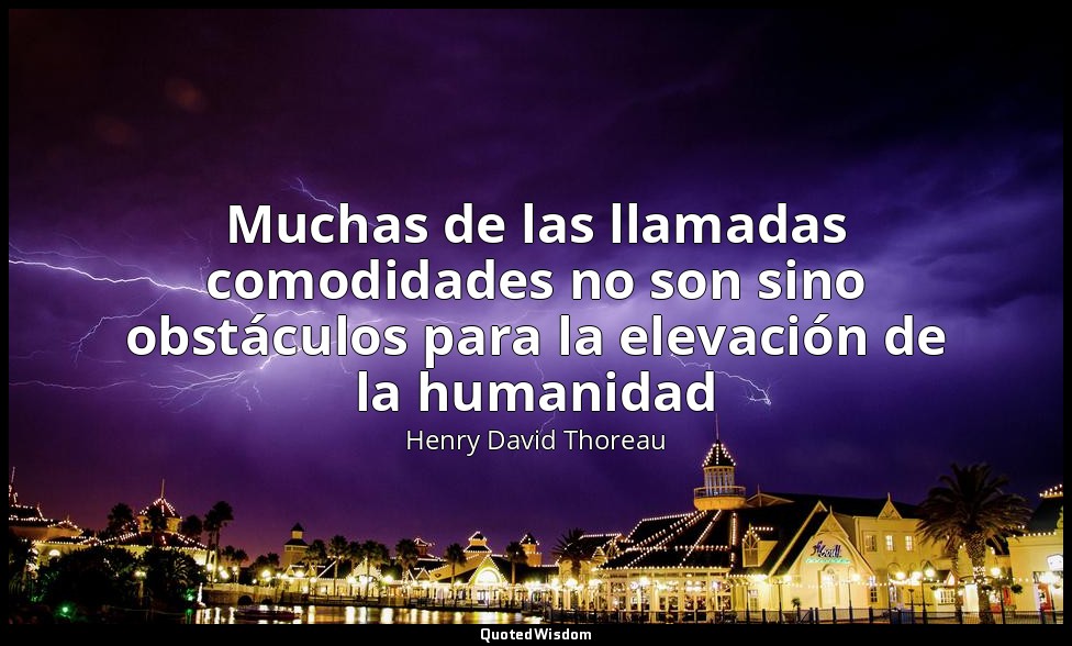 Muchas de las llamadas comodidades no son sino obstáculos para la elevación de l — Henry David Thoreau