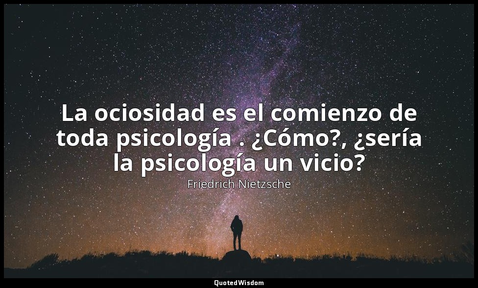 La ociosidad es el comienzo de toda psicología . ¿Cómo?, ¿sería la psicología un — Friedrich Nietzsche