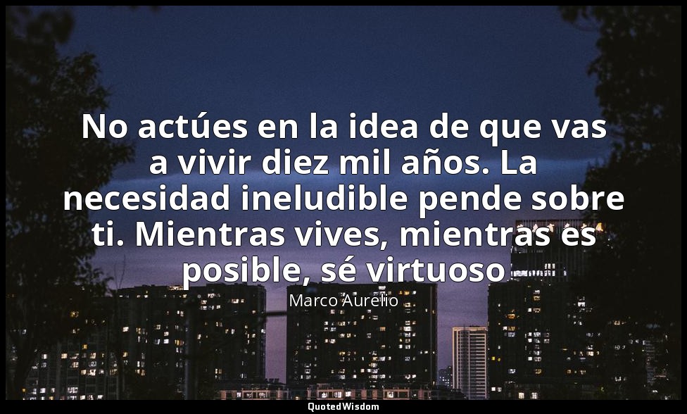 No actúes en la idea de que vas a vivir diez mil años. La necesidad ineludible p — Marco Aurelio