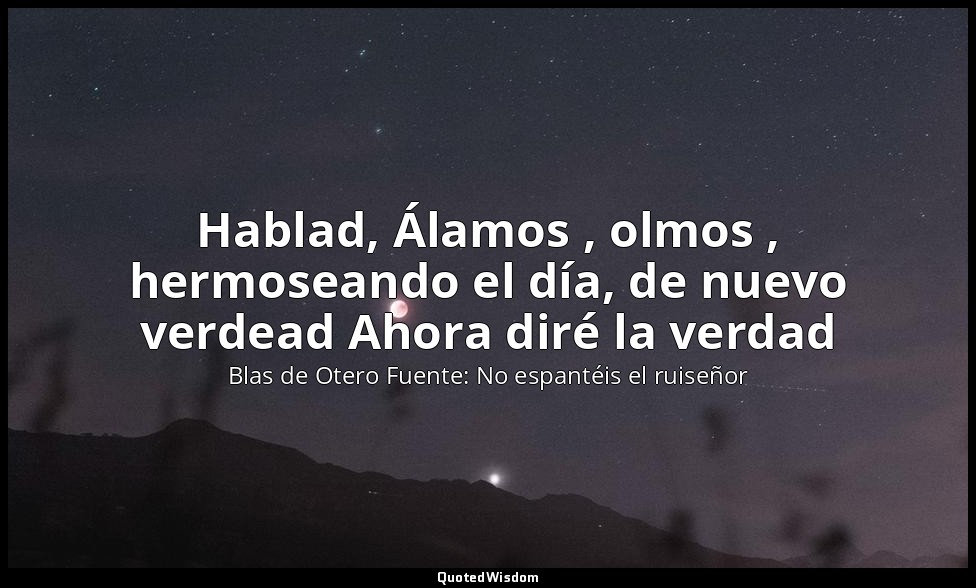Hablad, Álamos , olmos , hermoseando el día, de nuevo verdead Ahora diré la verd — Blas de Otero Fuente: No espantéis el ruiseñor
