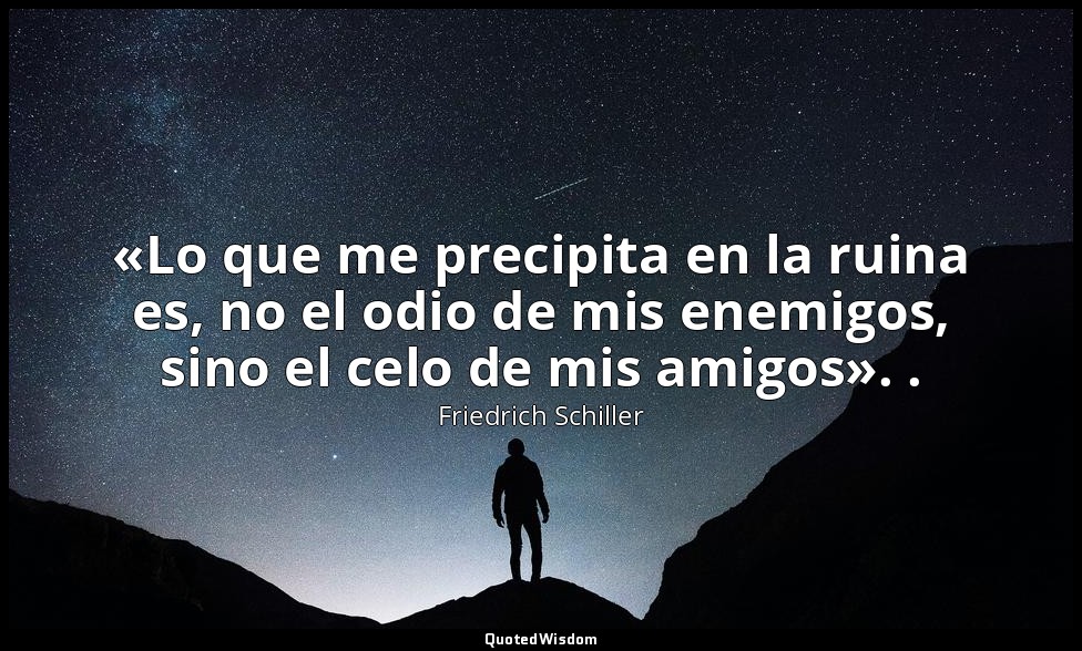 «Lo que me precipita en la ruina es, no el odio de mis enemigos, sino el celo de — Friedrich Schiller
