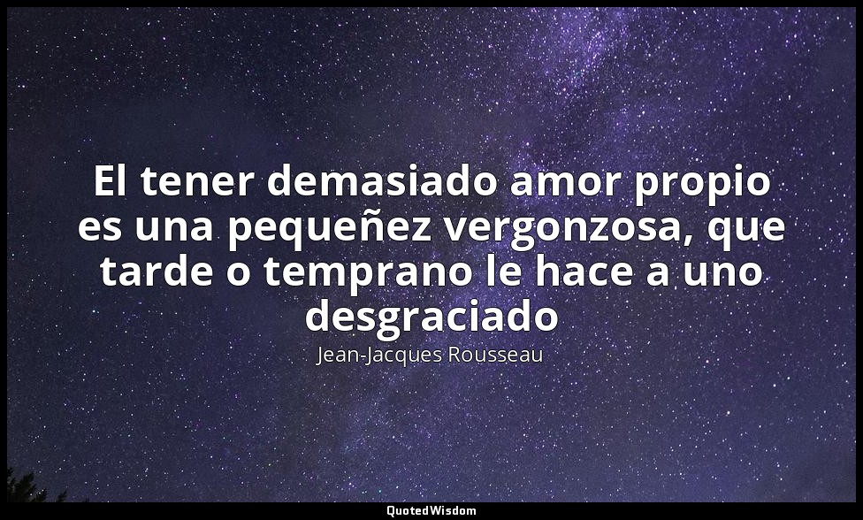 El tener demasiado amor propio es una pequeñez vergonzosa, que tarde o temprano  — Jean-Jacques Rousseau