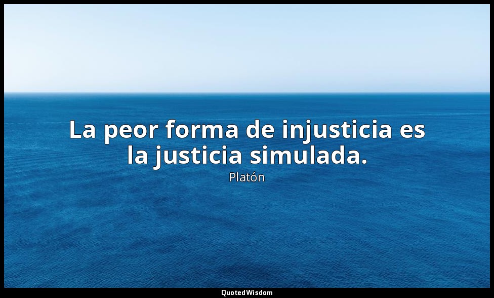 La peor forma de injusticia es la justicia simulada. — Platón