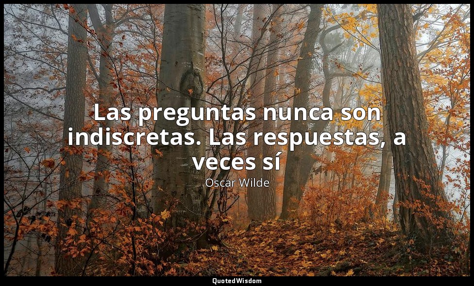 Las preguntas nunca son indiscretas. Las respuestas, a veces sí — Oscar Wilde