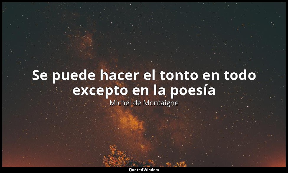 Se puede hacer el tonto en todo excepto en la poesía — Michel de Montaigne