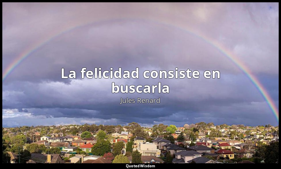 La felicidad consiste en buscarla — Jules Renard