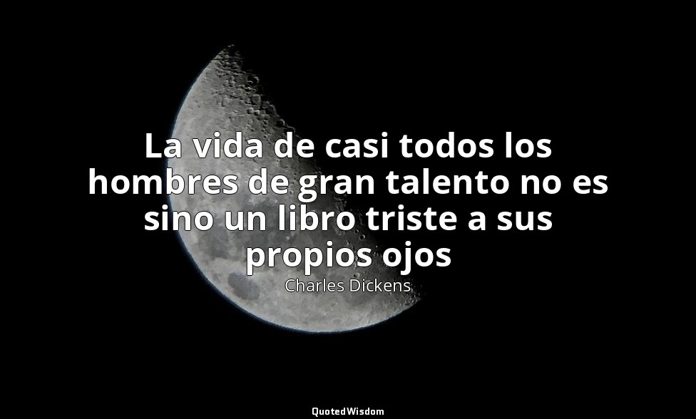 La vida de casi todos los hombres de gran talento no es sino un libro triste a s — Charles Dickens