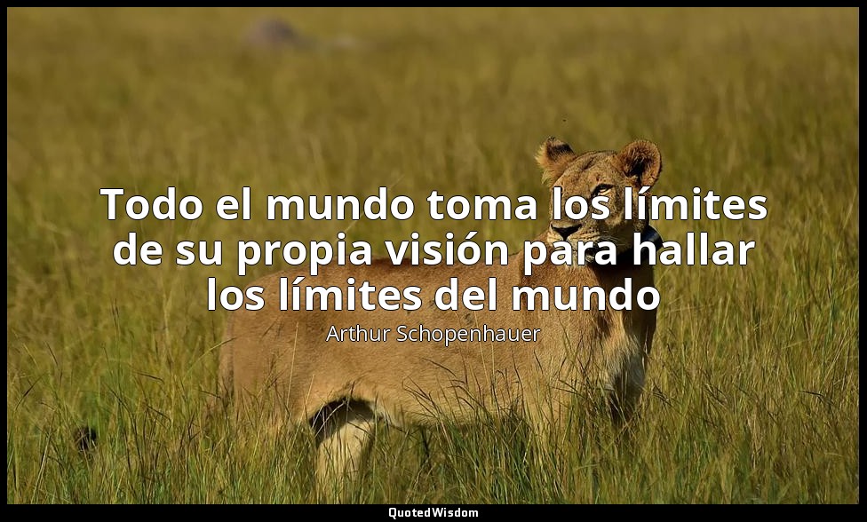 Todo el mundo toma los límites de su propia visión para hallar los límites del m — Arthur Schopenhauer