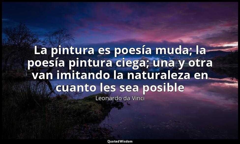La pintura es poesía muda; la poesía pintura ciega; una y otra van imitando la n — Leonardo da Vinci