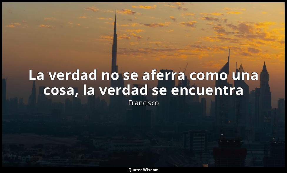 La verdad no se aferra como una cosa, la verdad se encuentra — Francisco