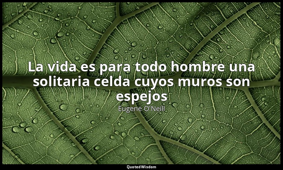 La vida es para todo hombre una solitaria celda cuyos muros son espejos — Eugene O'Neill
