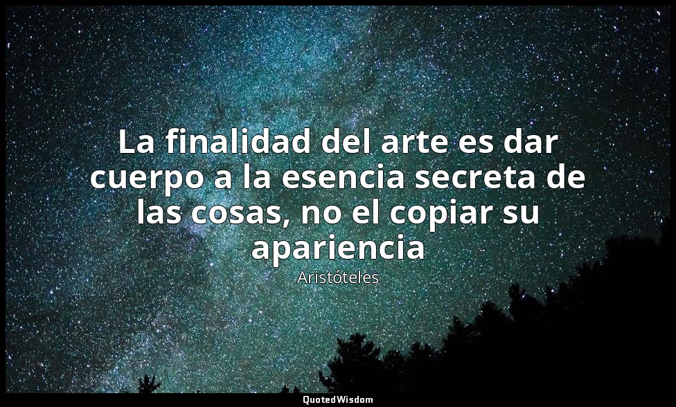 La finalidad del arte es dar cuerpo a la esencia secreta de las cosas, no el cop — Aristóteles