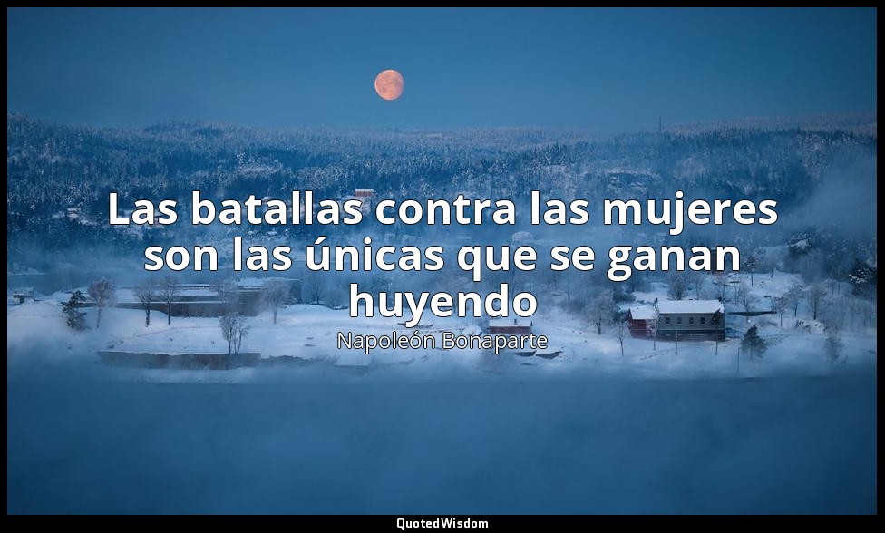 Las batallas contra las mujeres son las únicas que se ganan huyendo — Napoleón Bonaparte