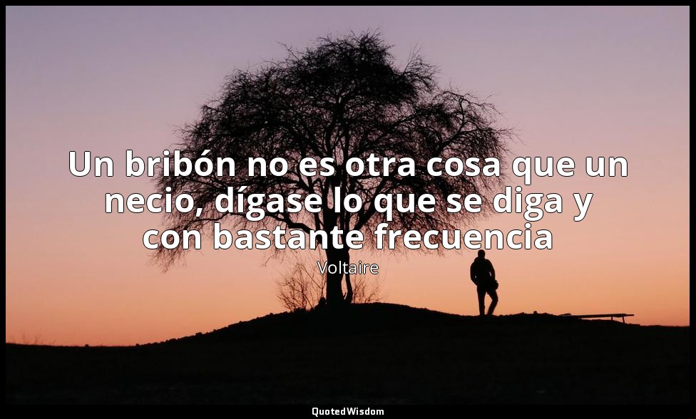 Un bribón no es otra cosa que un necio, dígase lo que se diga y con bastante fre — Voltaire