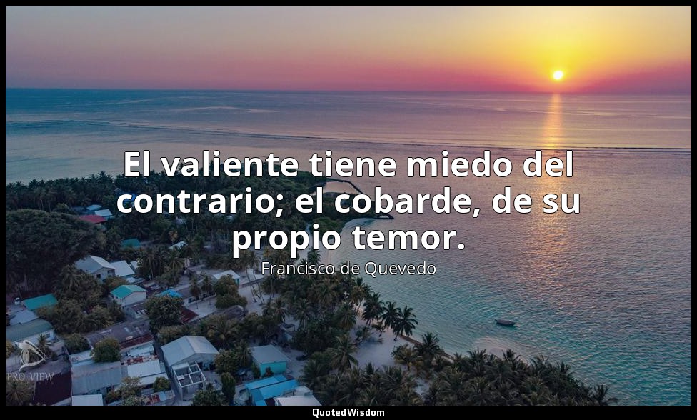 El valiente tiene miedo del contrario; el cobarde, de su propio temor. — Francisco de Quevedo