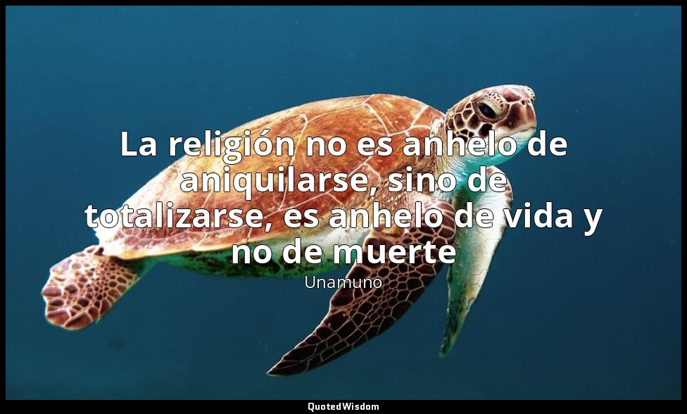 La religión no es anhelo de aniquilarse, sino de totalizarse, es anhelo de vida  — Unamuno