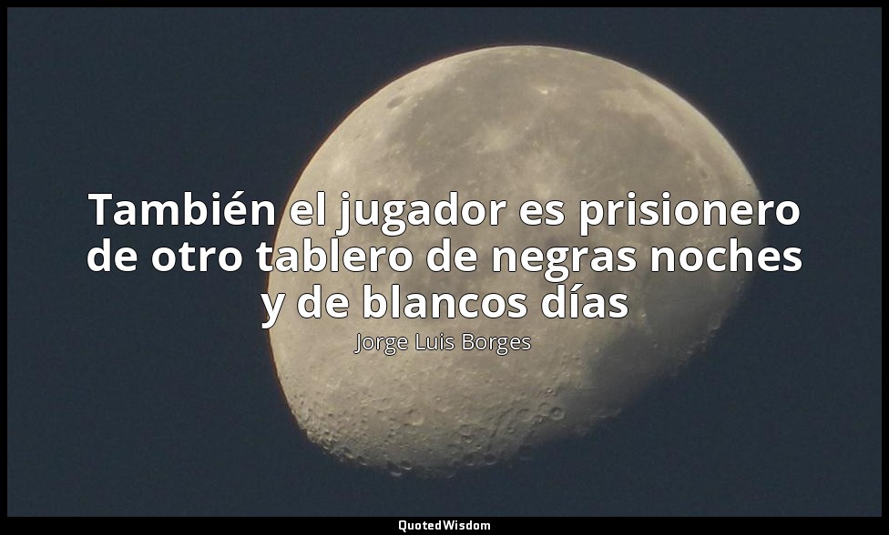 También el jugador es prisionero de otro tablero de negras noches y de blancos d — Jorge Luis Borges