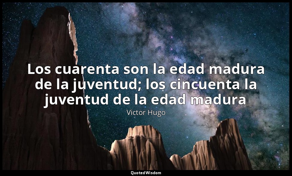 Los cuarenta son la edad madura de la juventud; los cincuenta la juventud de la  — Victor Hugo