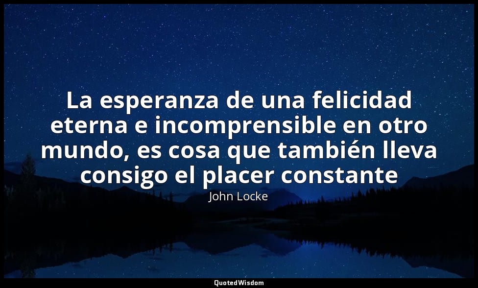 La esperanza de una felicidad eterna e incomprensible en otro mundo, es cosa que — John Locke