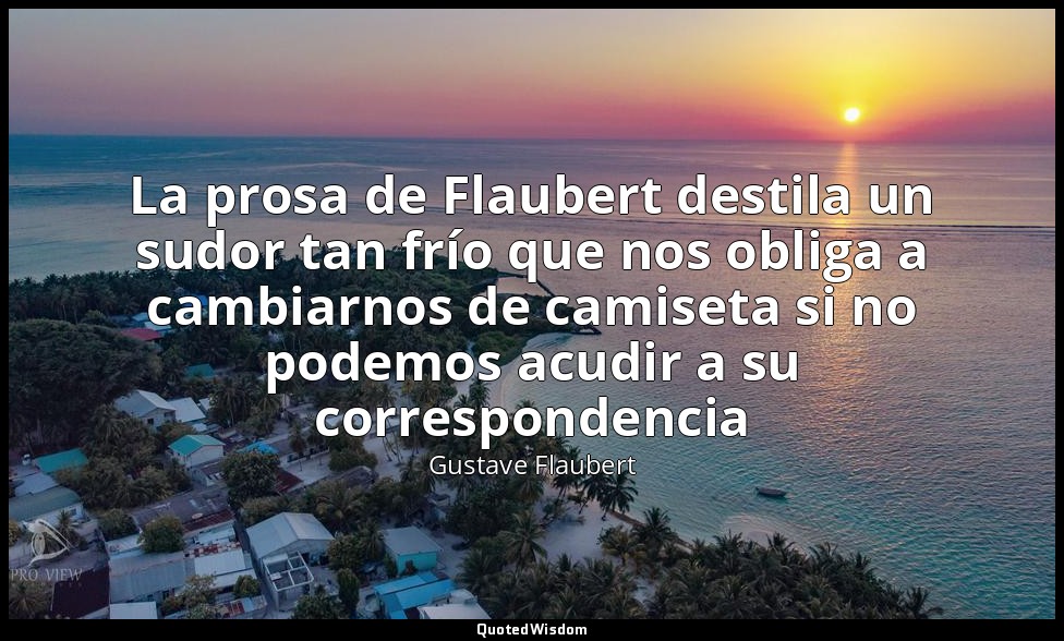 La prosa de Flaubert destila un sudor tan frío que nos obliga a cambiarnos de ca — Gustave Flaubert